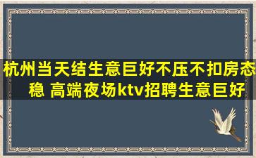 杭州当天结生意巨好不压不扣房态稳 高端夜场ktv招聘生意巨好